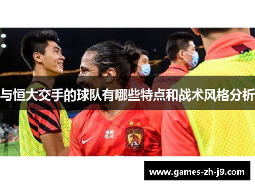 与恒大交手的球队有哪些特点和战术风格分析