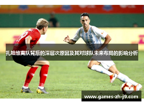 扎哈维离队背后的深层次原因及其对球队未来布局的影响分析