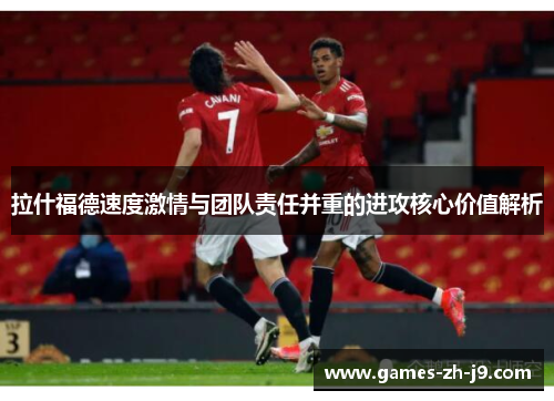 拉什福德速度激情与团队责任并重的进攻核心价值解析
