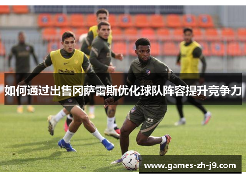 如何通过出售冈萨雷斯优化球队阵容提升竞争力
