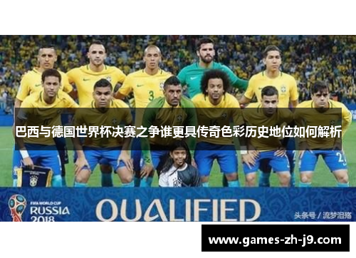 巴西与德国世界杯决赛之争谁更具传奇色彩历史地位如何解析