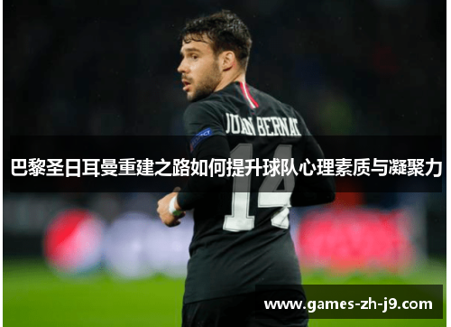 巴黎圣日耳曼重建之路如何提升球队心理素质与凝聚力