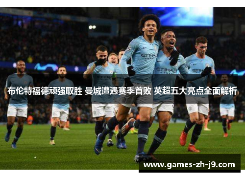 布伦特福德顽强取胜 曼城遭遇赛季首败 英超五大亮点全面解析