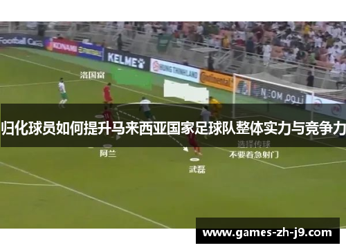 归化球员如何提升马来西亚国家足球队整体实力与竞争力