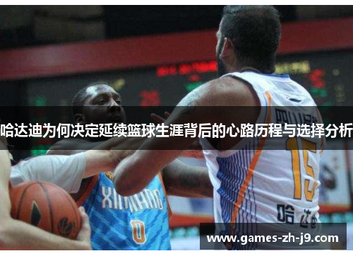 哈达迪为何决定延续篮球生涯背后的心路历程与选择分析