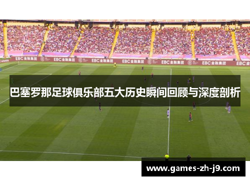巴塞罗那足球俱乐部五大历史瞬间回顾与深度剖析