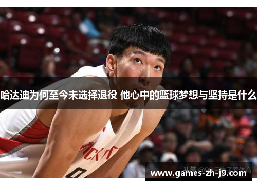 哈达迪为何至今未选择退役 他心中的篮球梦想与坚持是什么