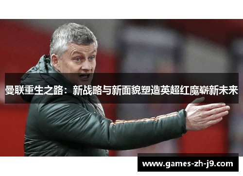 曼联重生之路:新战略与新面貌塑造英超红魔崭新未来 曼联重生之路:新战略与新面貌塑造英超红魔崭新未来