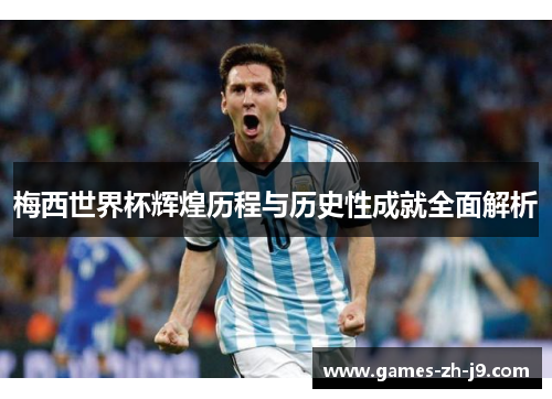 梅西世界杯辉煌历程与历史性成就全面解析