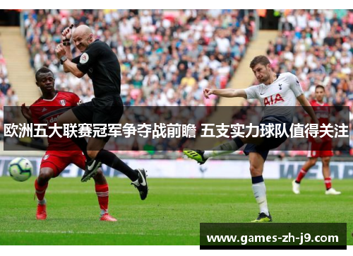 欧洲五大联赛冠军争夺战前瞻 五支实力球队值得关注