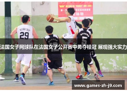 法国女子网球队在法国女子公开赛中勇夺桂冠 展现强大实力