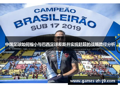 中国足球如何缩小与巴西足球差距并实现赶超的战略路径分析 中国足球如何缩小与巴西足球差距并实现赶超的战略路径分析