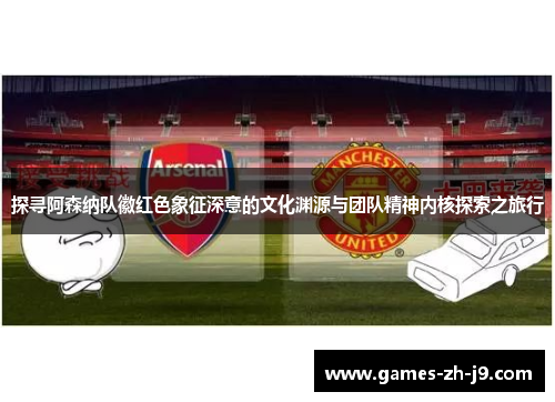 探寻阿森纳队徽红色象征深意的文化渊源与团队精神内核探索之旅行 探寻阿森纳队徽红色象征深意的文化渊源与团队精神内核探索之旅行