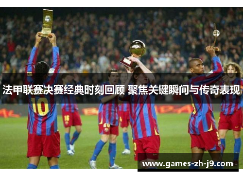 法甲联赛决赛经典时刻回顾 聚焦关键瞬间与传奇表现