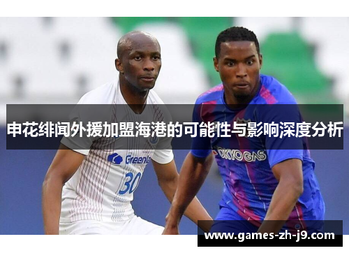 申花绯闻外援加盟海港的可能性与影响深度分析
