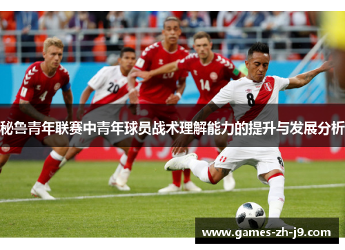 秘鲁青年联赛中青年球员战术理解能力的提升与发展分析 秘鲁青年联赛中青年球员战术理解能力的提升与发展分析
