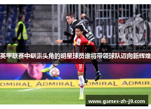 英甲联赛中崭露头角的明星球员谁将带领球队迈向新辉煌