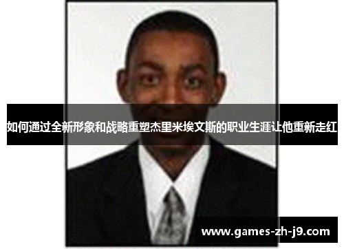 如何通过全新形象和战略重塑杰里米埃文斯的职业生涯让他重新走红