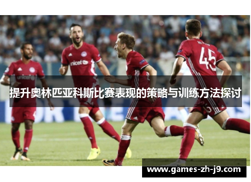 提升奥林匹亚科斯比赛表现的策略与训练方法探讨