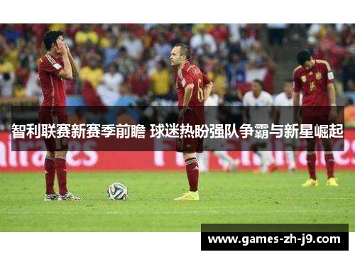 智利联赛新赛季前瞻 球迷热盼强队争霸与新星崛起