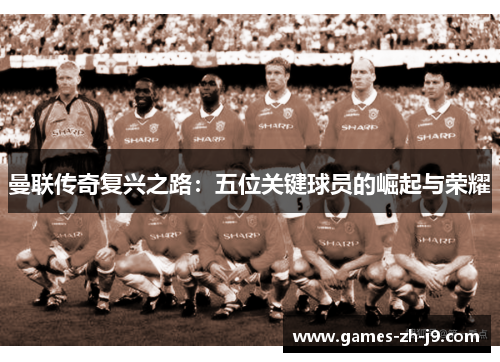 曼联传奇复兴之路：五位关键球员的崛起与荣耀