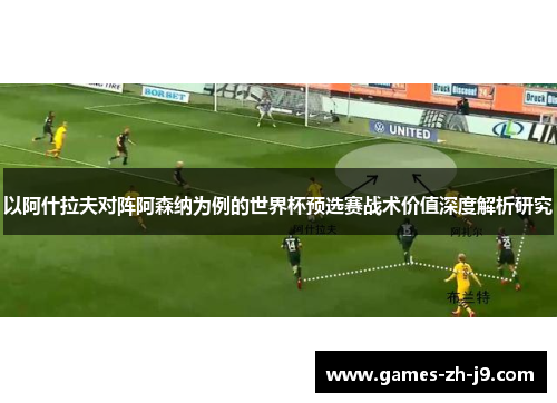 以阿什拉夫对阵阿森纳为例的世界杯预选赛战术价值深度解析研究