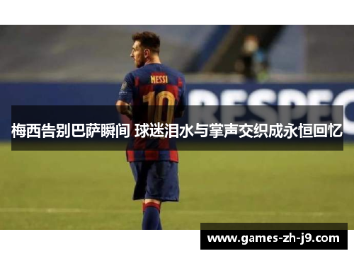 梅西告别巴萨瞬间 球迷泪水与掌声交织成永恒回忆 梅西告别巴萨瞬间 球迷泪水与掌声交织成永恒回忆