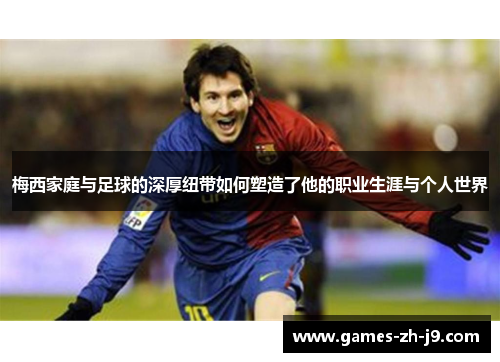 梅西家庭与足球的深厚纽带如何塑造了他的职业生涯与个人世界 梅西家庭与足球的深厚纽带如何塑造了他的职业生涯与个人世界