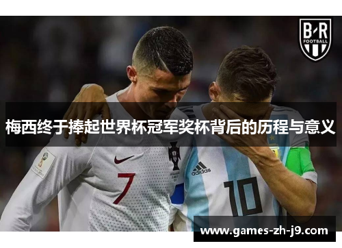 梅西终于捧起世界杯冠军奖杯背后的历程与意义