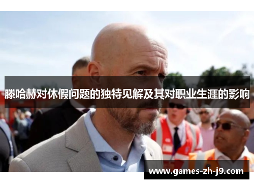 滕哈赫对休假问题的独特见解及其对职业生涯的影响