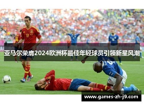 亚马尔荣膺2024欧洲杯最佳年轻球员引领新星风潮 亚马尔荣膺2024欧洲杯最佳年轻球员引领新星风潮