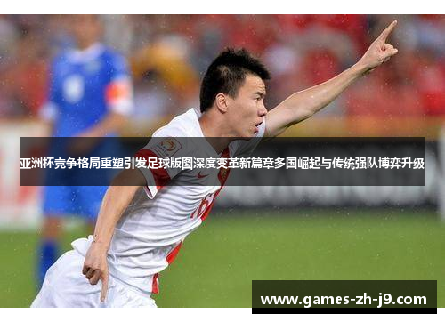 亚洲杯竞争格局重塑引发足球版图深度变革新篇章多国崛起与传统强队博弈升级 亚洲杯竞争格局重塑引发足球版图深度变革新篇章多国崛起与传统强队博弈升级
