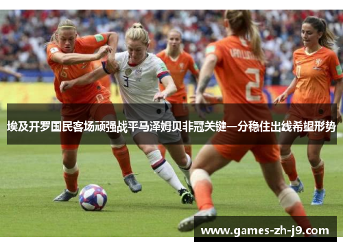 埃及开罗国民客场顽强战平马泽姆贝非冠关键一分稳住出线希望形势 埃及开罗国民客场顽强战平马泽姆贝非冠关键一分稳住出线希望形势