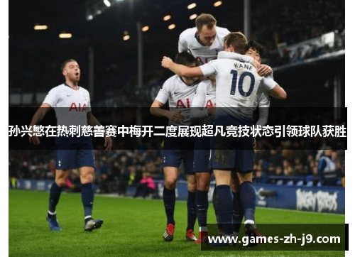 孙兴慜在热刺慈善赛中梅开二度展现超凡竞技状态引领球队获胜