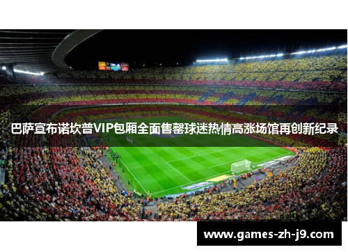 巴萨宣布诺坎普VIP包厢全面售罄球迷热情高涨场馆再创新纪录 巴萨宣布诺坎普VIP包厢全面售罄球迷热情高涨场馆再创新纪录