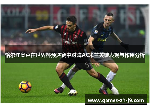 恰尔汗奥卢在世界杯预选赛中对阵AC米兰关键表现与作用分析
