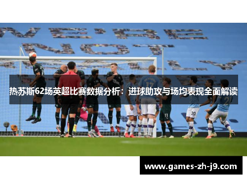 热苏斯62场英超比赛数据分析：进球助攻与场均表现全面解读