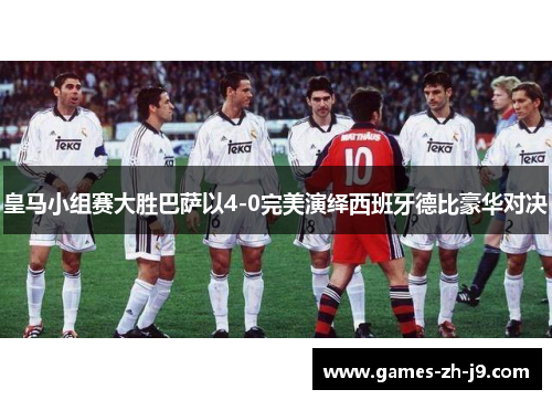 皇马小组赛大胜巴萨以4-0完美演绎西班牙德比豪华对决