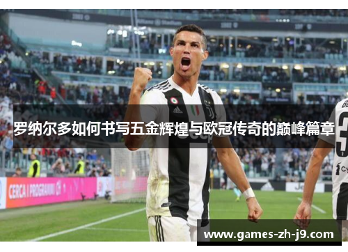 罗纳尔多如何书写五金辉煌与欧冠传奇的巅峰篇章