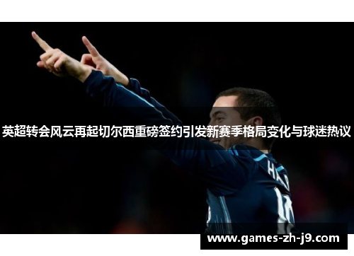 英超转会风云再起切尔西重磅签约引发新赛季格局变化与球迷热议