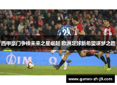 西甲豪门争锋未来之星崛起 欧洲足球新希望逐梦之路