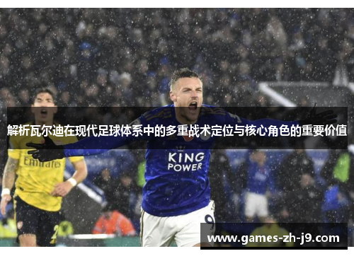 解析瓦尔迪在现代足球体系中的多重战术定位与核心角色的重要价值 解析瓦尔迪在现代足球体系中的多重战术定位与核心角色的重要价值