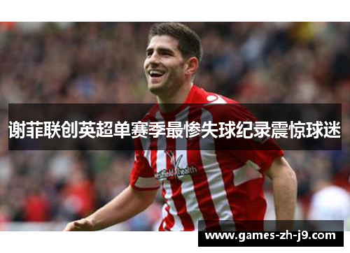 谢菲联创英超单赛季最惨失球纪录震惊球迷