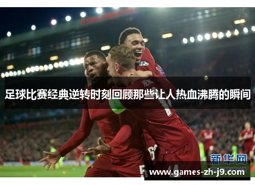 足球比赛经典逆转时刻回顾那些让人热血沸腾的瞬间 足球比赛经典逆转时刻回顾那些让人热血沸腾的瞬间