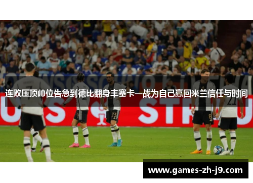连败压顶帅位告急到德比翻身丰塞卡一战为自己赢回米兰信任与时间
