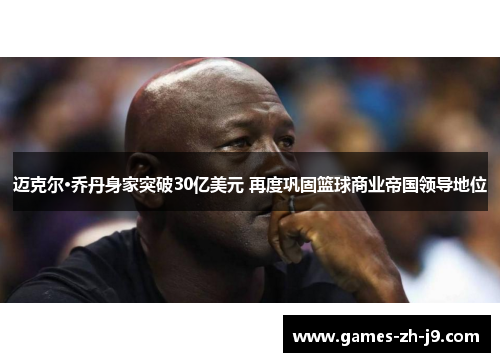 迈克尔·乔丹身家突破30亿美元 再度巩固篮球商业帝国领导地位