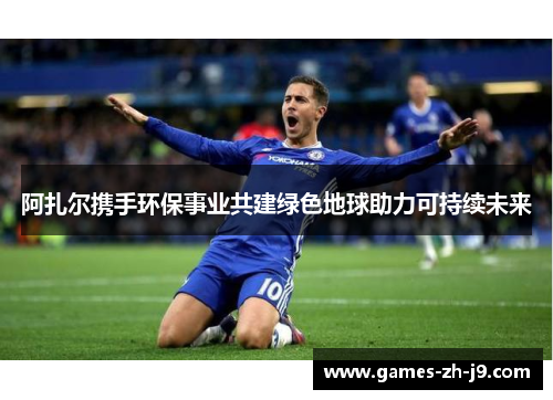 阿扎尔携手环保事业共建绿色地球助力可持续未来