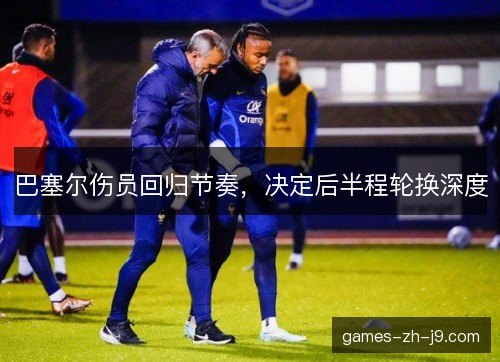 巴塞尔伤员回归节奏，决定后半程轮换深度