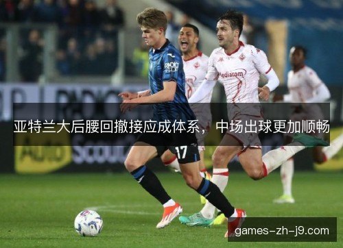 亚特兰大后腰回撤接应成体系,中场出球更加顺畅 亚特兰大后腰回撤接应成体系,中场出球更加顺畅