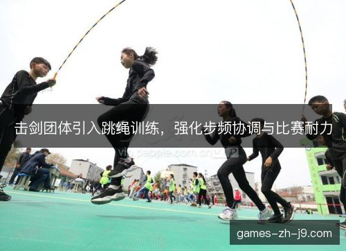 击剑团体引入跳绳训练，强化步频协调与比赛耐力